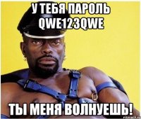 у тебя пароль qwe123qwe ты меня волнуешь!