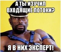 а ты изучил входящие потоки? я в них эксперт!