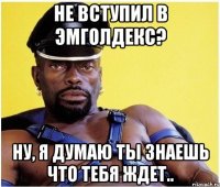 не вступил в эмголдекс? ну, я думаю ты знаешь что тебя ждет..