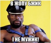 в жопу бжик і не мужик!