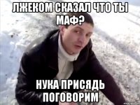 лжеком сказал что ты маф? нука присядь поговорим