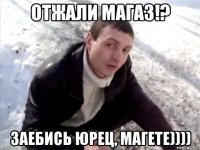 отжали магаз!? заебись юрец, магете))))