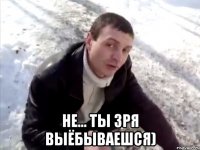  не... ты зря выёбываешся)