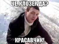 че, клозер да? красавчик!