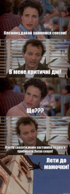 Олежику,давай займемся сексом! В мене критичні дні! Що??? Я хотів сказати,мама заставила подвір'я прибирати,Пасха скоро! Лети до мамочки!