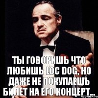 Ты говоришь что любишь Loc Dog, но даже не покупаешь билет на его концерт...