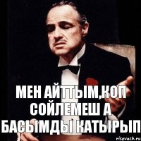 мен айттым,коп сойлемеш а басымды катырып