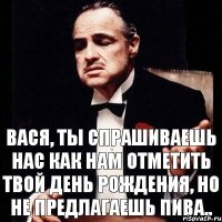 Вася, ты спрашиваешь нас как нам отметить твой день рождения, но не предлагаешь пива..