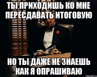 ты приходишь ко мне пересдавать итоговую но ты даже не знаешь как я опрашиваю