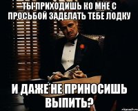 ты приходишь ко мне с просьбой заделать тебе лодку и даже не приносишь выпить?