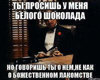 ты просишь у меня белого шоколада но говоришь ты о нем,не как о божественном лакомстве