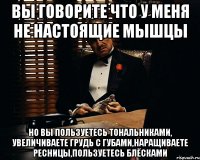 вы говорите что у меня не настоящие мышцы но вы пользуетесь тональниками, увеличиваете грудь с губами,наращиваете ресницы,пользуетесь блёсками