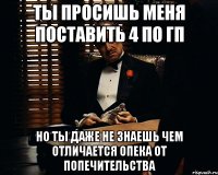 ты просишь меня поставить 4 по гп но ты даже не знаешь чем отличается опека от попечительства