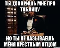 ты говоришь мне про таблицу но ты не называешь меня крёстным отцом