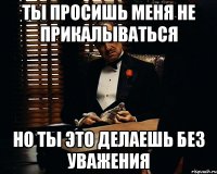 ты просишь меня не прикалываться но ты это делаешь без уважения