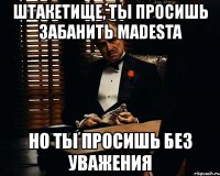 штакетище, ты просишь забанить madesta но ты просишь без уважения