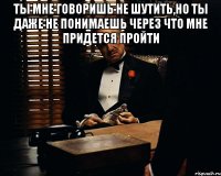 ты мне говоришь не шутить,но ты даже не понимаешь через что мне придется пройти 