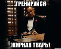 тренируйся жирная тварь!