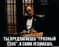  ты предлагаешь "грязный секс", а сама уезжаешь