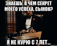 знаешь, в чем секрет моего успеха, сынок? я не курю с 7 лет...