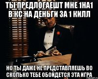 ты предлогаешт мне 1на1 в кс на деньги за 1 килл но ты даже не представляешь во сколько тебе обойдется эта игра