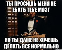 ты просишь меня не ебать тебе мозг но ты даже не хочешь делать все нормально