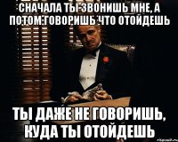 сначала ты звонишь мне, а потом говоришь что отойдешь ты даже не говоришь, куда ты отойдешь