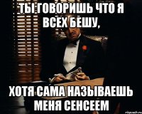 ты говоришь что я всех бешу, хотя сама называешь меня сенсеем