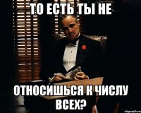 то есть ты не относишься к числу всех?