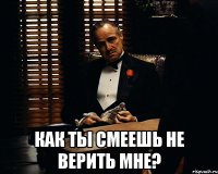  как ты смеешь не верить мне?