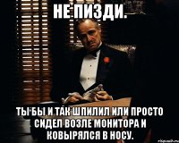 не пизди. ты бы и так шпилил или просто сидел возле монитора и ковырялся в носу.