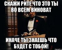 скажи рите что это ты во всем виноват иначе ты знаешь что будет с тобой!