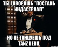 ты говоришь "поставь индастриал" но не танцуешь под tanz debil