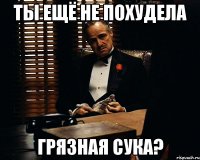 ты ещё не похудела грязная сука?