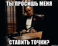 ты просишь меня ставить точки?