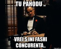 tu pahodu .. vrei s ini fashi concurenta..