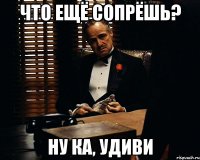 что ещё сопрёшь? ну ка, удиви