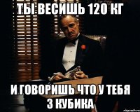 ты весишь 120 кг и говоришь что у тебя 3 кубика