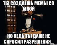 ты создаешь мемы со мной но ведь ты даже не спросил разрешения...