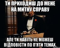 ти приходиш до мене на митну справу але ти навіть не можеш відповісти по п'яти темах.