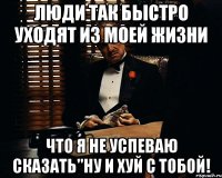 люди так быстро уходят из моей жизни что я не успеваю сказать"ну и хуй с тобой!