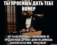 ты просишь дать тебе номер но ты не просишь с уважением, не предлагаешь дружбу, даже не думаешь обратится ко мне: "крестный".