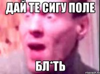 дай те сигу поле бл*ть