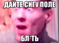 дайте сигу поле бл*ть