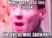 minecraft: xbox 360 edition на диске мне запили!