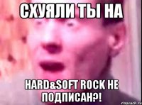 схуяли ты на hard&soft rock не подписан?!