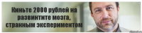 Киньте 2000 рублей на развинтите мозга, странным экспериментом