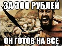 за 300 рублей он готов на все