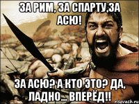 за рим, за спарту,за асю! за асю? а кто это? да, ладно... вперёд!!