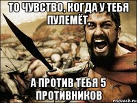 то чувство, когда у тебя пулемёт, а против тебя 5 противников